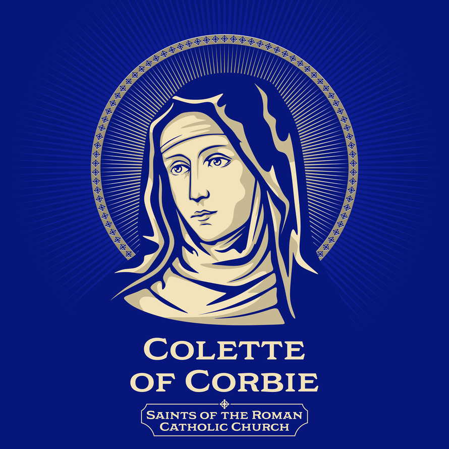 Catholic Saints. Colette of Corbie (1381-1447) was a French abbess and the foundress of the Colettine Poor Clares, a reform branch of the Order of Saint Clare, better known as the Poor Clares.