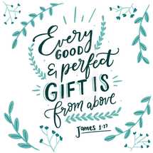 Every Good and perfect gift is from above. James 1:17 
