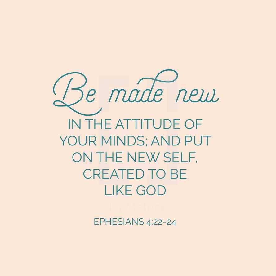 Be made new in the attitude of your minds; and put on the new self created to be like God, Ephesians 4:22-24