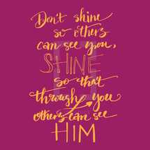 Don't shine so others can see you, Shine so that through you others can see him 