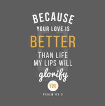 Because your love is better than life my lips will glorify you, Psalm 63:3
