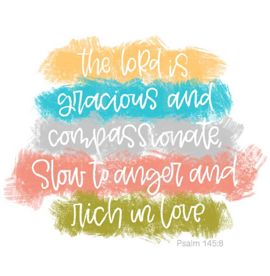 The Lord is Gracious and compassionate, slow to anger and rich in love. Psalm 145:8