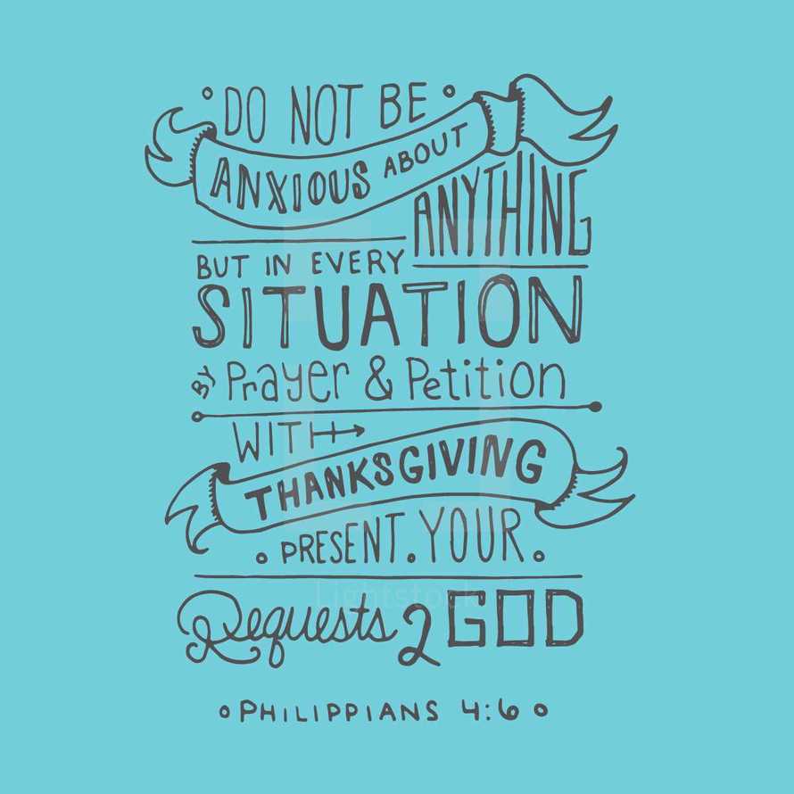 Do not be anxious about anything but in every situation by prayer and petition with thanksgiving present your requests to God Philippians 4:6