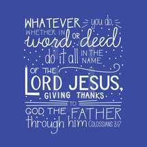 whatever you do whether in word or deed do it all in the name of the Lord Jesus giving thanks to God the father through him Colossians 3:17