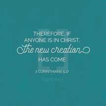 Therefore, if anyone is in Christ, the new creation has come, 2 Corinthians 5:17