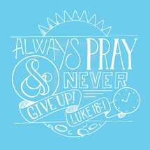 Always pray and never give up Luke 18:1