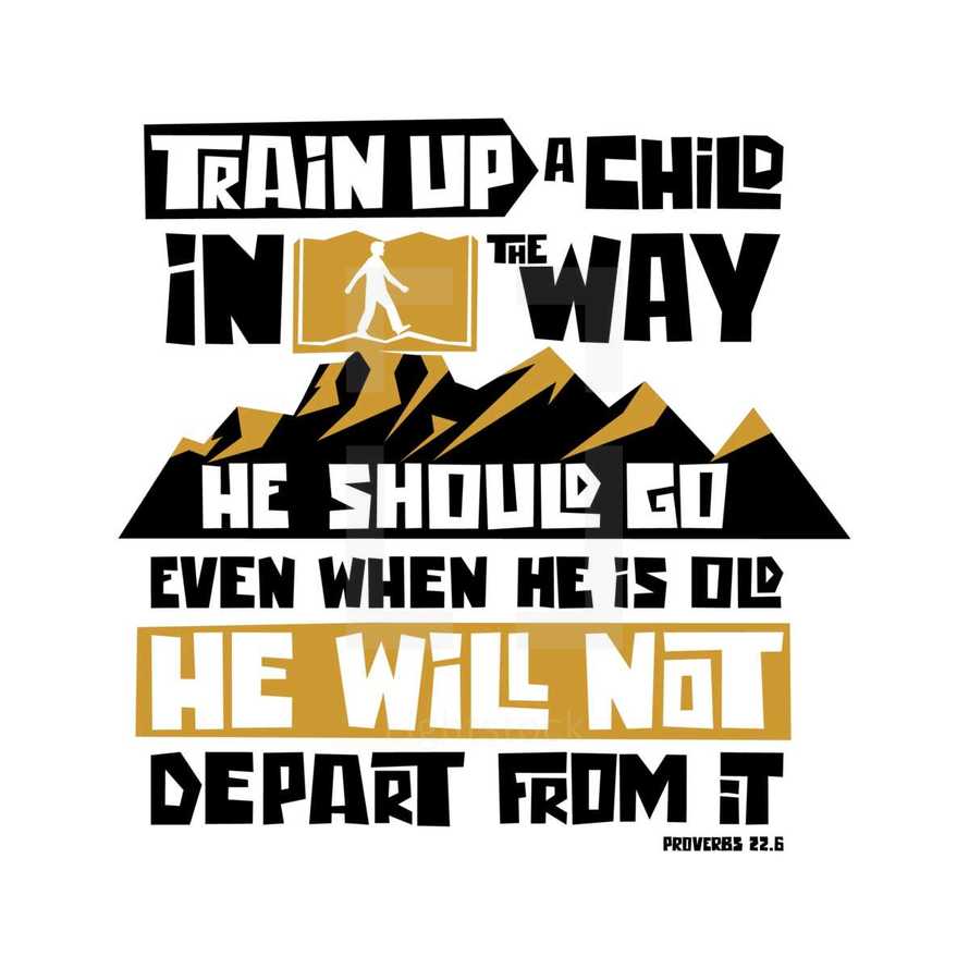 Train up a child in the way he should go even when he is old he will not depart from it. Proverbs 22:6