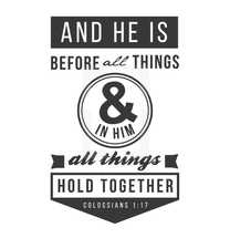 And he is before all things & in him all things hold together, Colossians 1:17