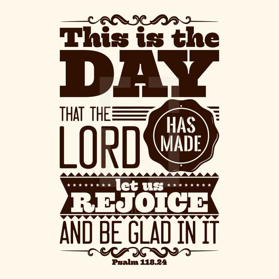 This is the day the lord has made let us rejoice and be glad in it, Psalm 118:24