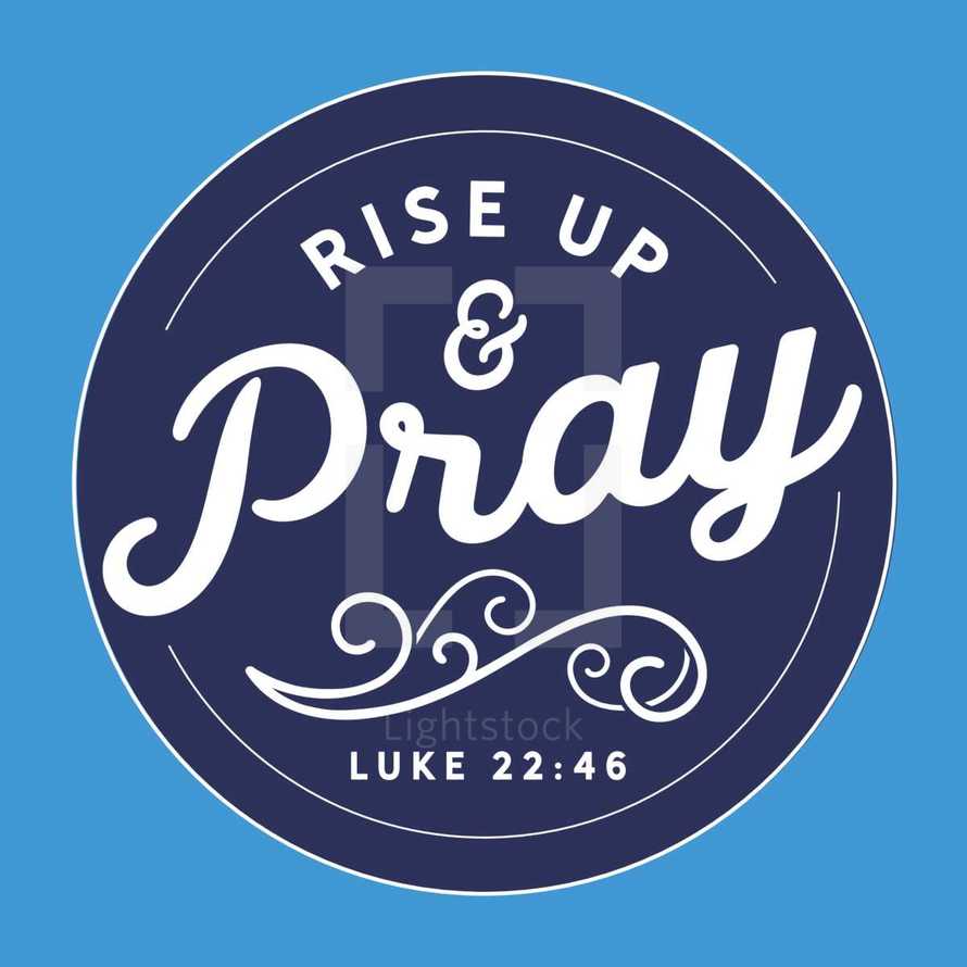Rise up and pray. Luke 22:46