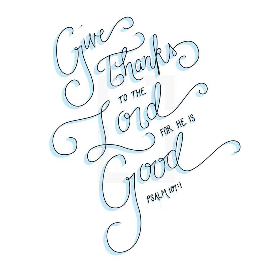 Give thanks to the Lord for he is good. Psalm 107:1