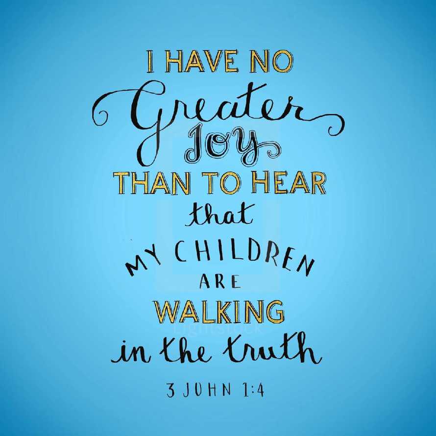 I have no greater Joy that to hear that my children are walking gentle truth, 3 John 1:4