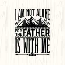 I am not alone for the father is with me, John 16:32