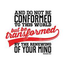And do not be conformed to this world but be transformed by the renewing of your mind. Romans 12:2