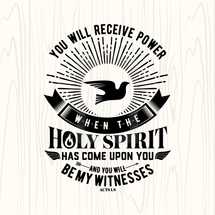You will receive power when the holy spirit has come upon you and you will be my witness, Acts 1:8