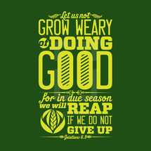 let us not grow weary of doing good for in due season we will reap if we do not give up, Galatians 6:9 