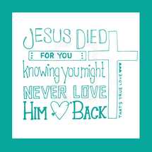 Jesus died for you knowing you might never love him back, that's true love