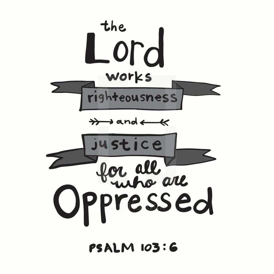 The Lord works righteousness and justice for all who are oppressed, Psalm 103:6