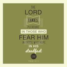 The lord takes pleasure in those who fear him in those who hope in his steadfast love, Psalm 147:11