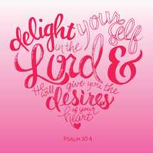 delight yourself in the Lord and he will give you the desires of your heart, Psalm 37:4