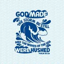 God made the storm be still and the waves of the sea were hushed. Psalm 107:29