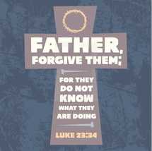 Father, forgive them for they do not know what they are doing, Luke 23:34