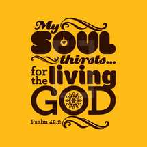 My soul thirsts for the living God, Psalm 42:2