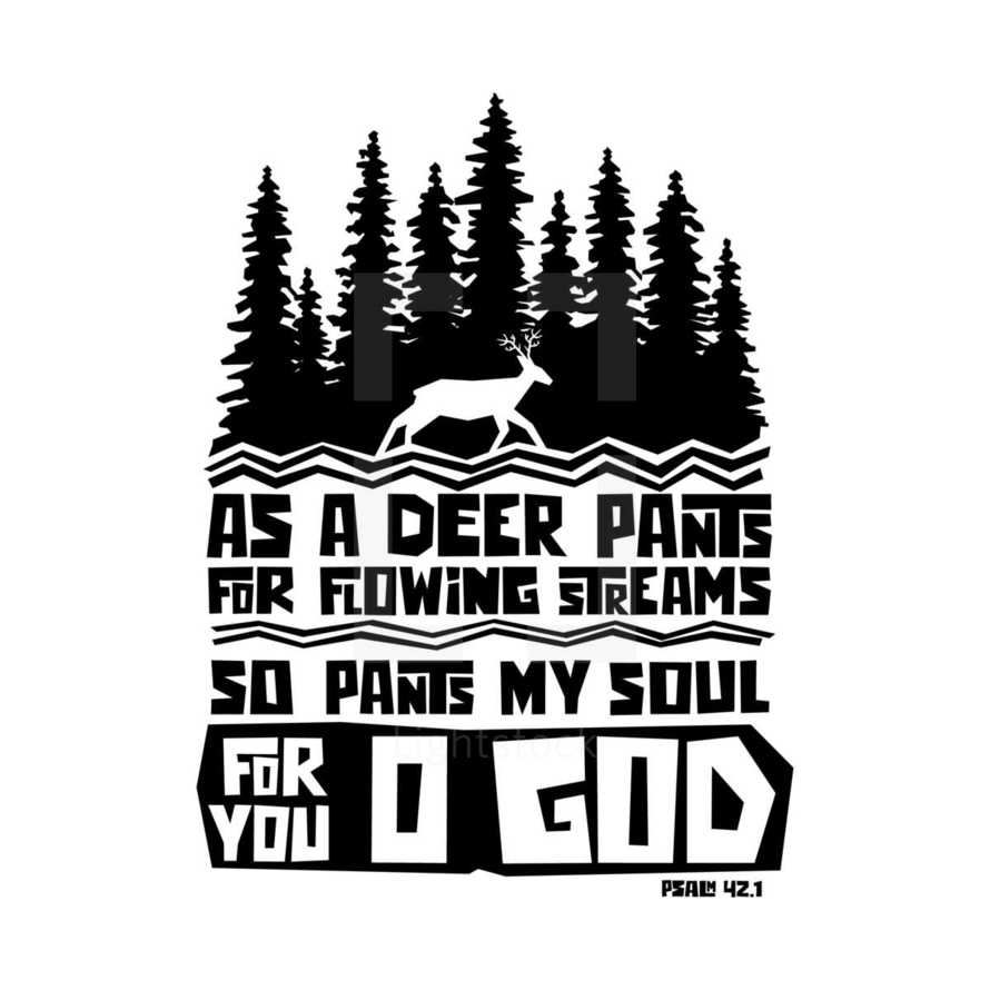 As a deer pants for flowing streams so pants my soul for you o God, Psalm 42:1