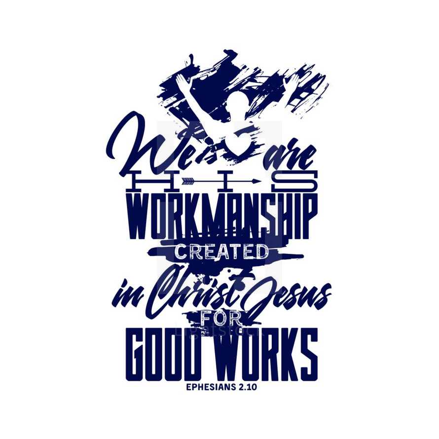 We are his workmanship created in Christ Jesus for Good Works, Ephesians 2:10 