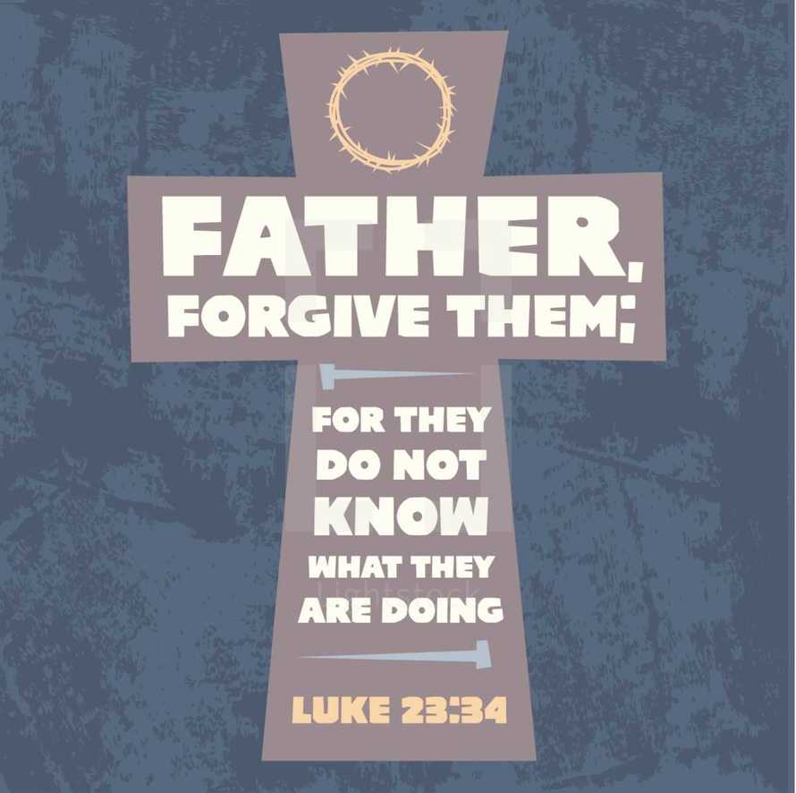 Father, forgive them for they do not know what they are doing, Luke 23:34