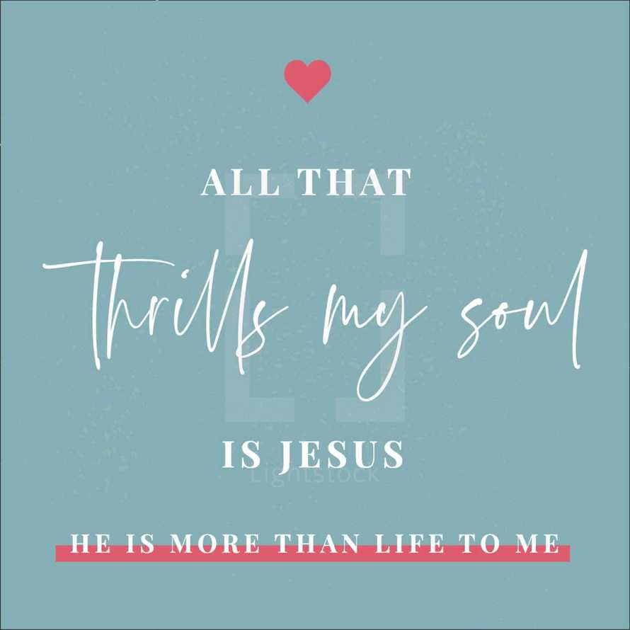 All that thrills my soul is Jesus, He is More than Life to Me 