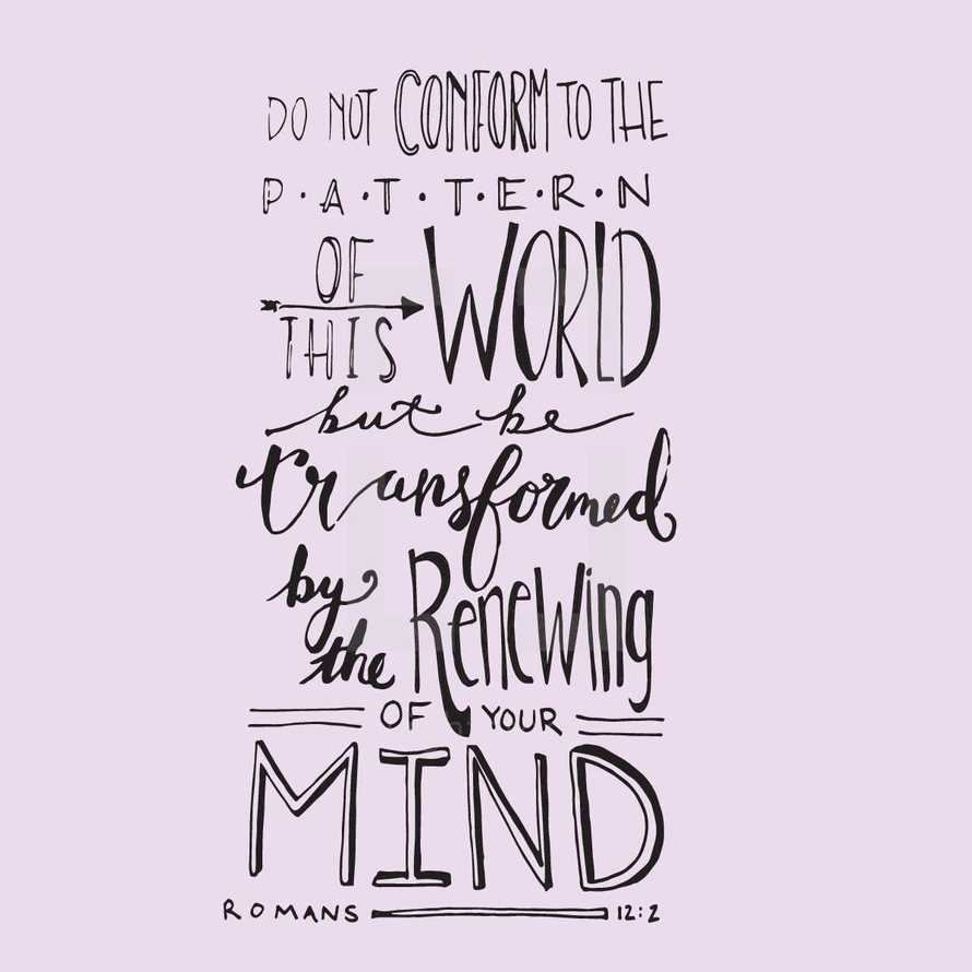 do not conform to the pattern of this world but be transformed by the renewing of your mind, Romans 12:2
