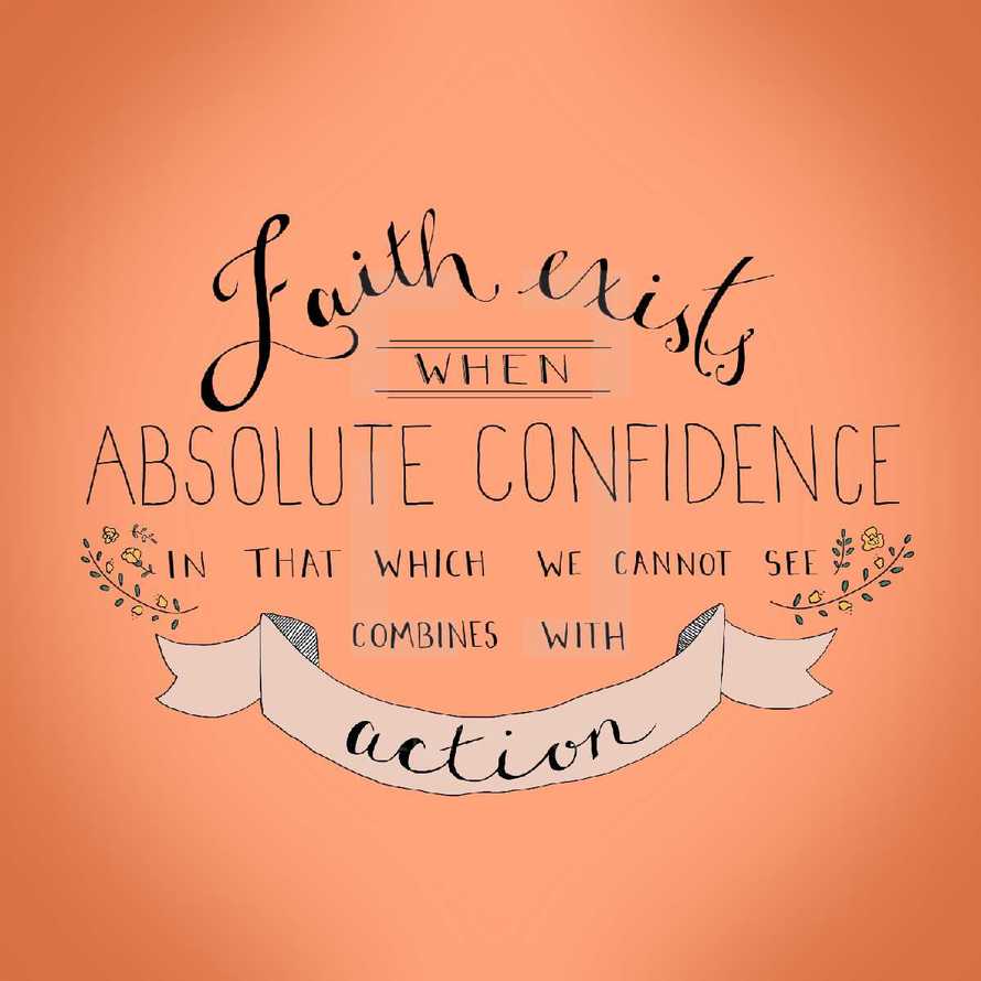 Faith exists with Absolute Confidence in that which we cannot see combines with action 