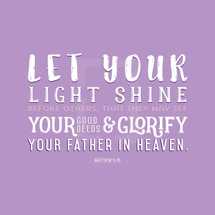 Let your light shine before others, that they may see your good deeds and glorify your father in heaven, Matthew 5:16