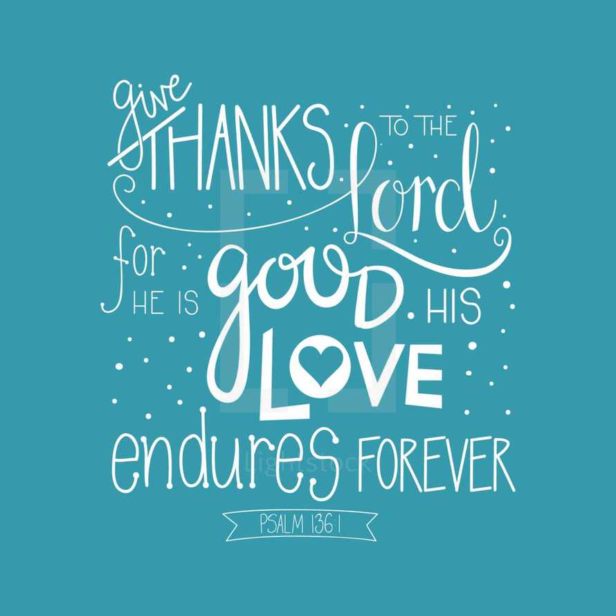 give thanks to the Lord for he is good his love endures forever Psalm 136:1