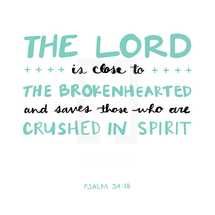 The Lord is close to the brokenhearted and saves those who are crushed in spirit, Psalm 34:18