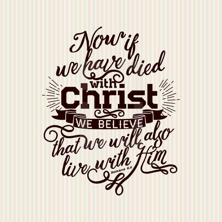 Now if we have died with Christ we believe that we will also live with him, Romans 6:8