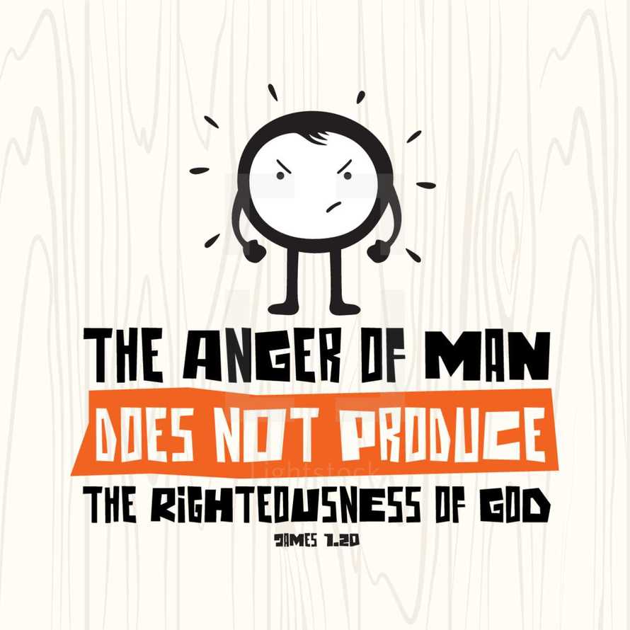 The anger of man does not produce the righteousness of God, James 1:20