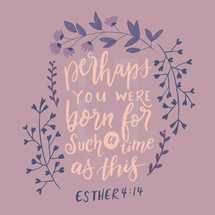 Perhaps you were born for such a time as this, Esther 4:14 