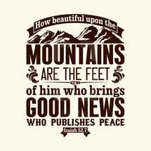 How beautiful upon the mountains  are the feet of him who brings Good News who publishes peace, Isaiah 52:7