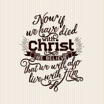 Now if we have died with Christ we believe that we will also live with him, Romans 6:8