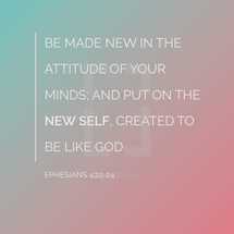 Be made new in the attitude of your minds; and put on the new self created to be like God, Ephesians 4:22-24