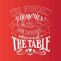 The fondest memories are made when gathered around the table 