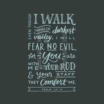 Psalm 23:4, Even though I walk through the darkest valley, I will fear no evil, for you are with me; your rod and your staff they comfort me,  