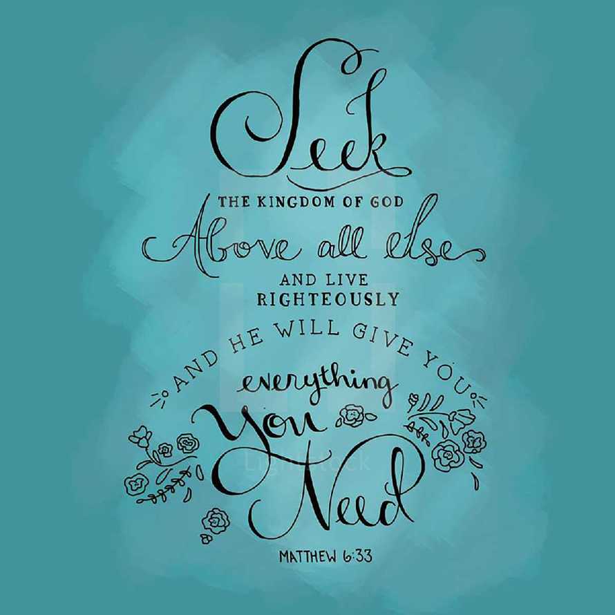 Seek the Kingdom of God above all else and live righteously and he will give you everything you need, Matthew 6:33